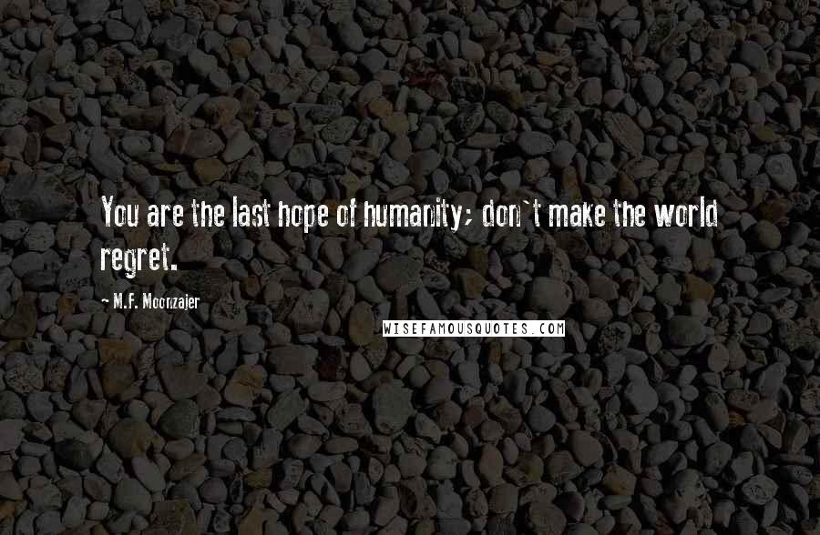 M.F. Moonzajer Quotes: You are the last hope of humanity; don't make the world regret.