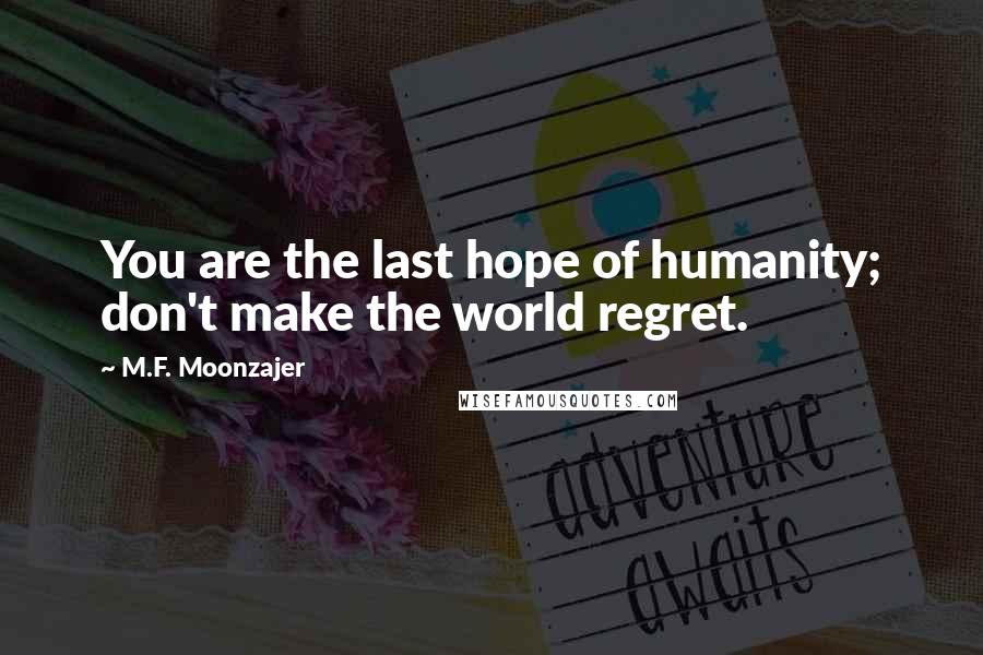 M.F. Moonzajer Quotes: You are the last hope of humanity; don't make the world regret.