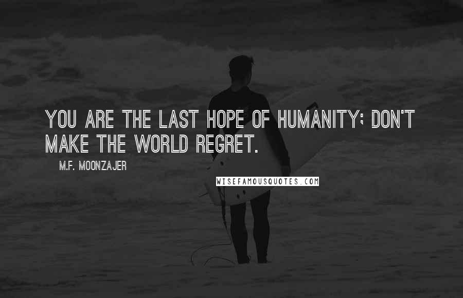 M.F. Moonzajer Quotes: You are the last hope of humanity; don't make the world regret.