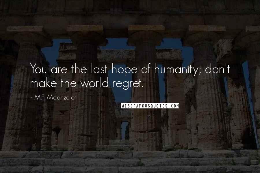 M.F. Moonzajer Quotes: You are the last hope of humanity; don't make the world regret.