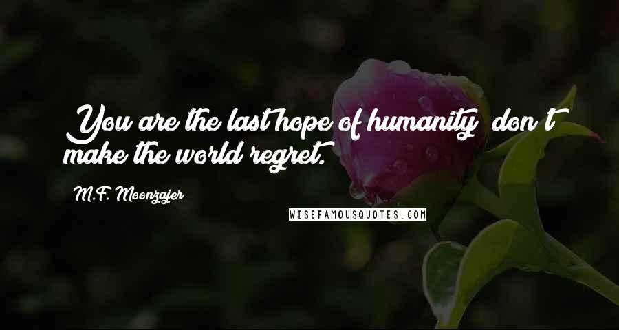 M.F. Moonzajer Quotes: You are the last hope of humanity; don't make the world regret.