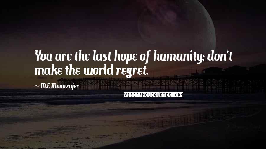 M.F. Moonzajer Quotes: You are the last hope of humanity; don't make the world regret.