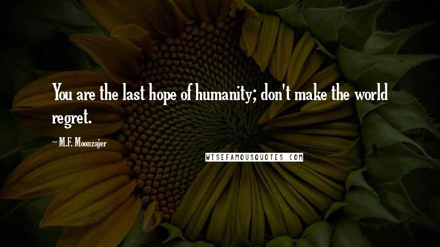 M.F. Moonzajer Quotes: You are the last hope of humanity; don't make the world regret.
