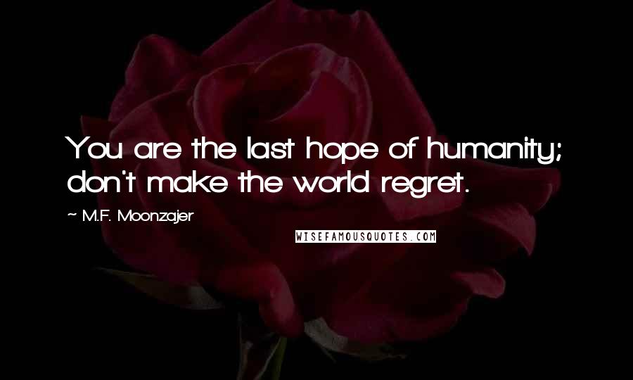M.F. Moonzajer Quotes: You are the last hope of humanity; don't make the world regret.