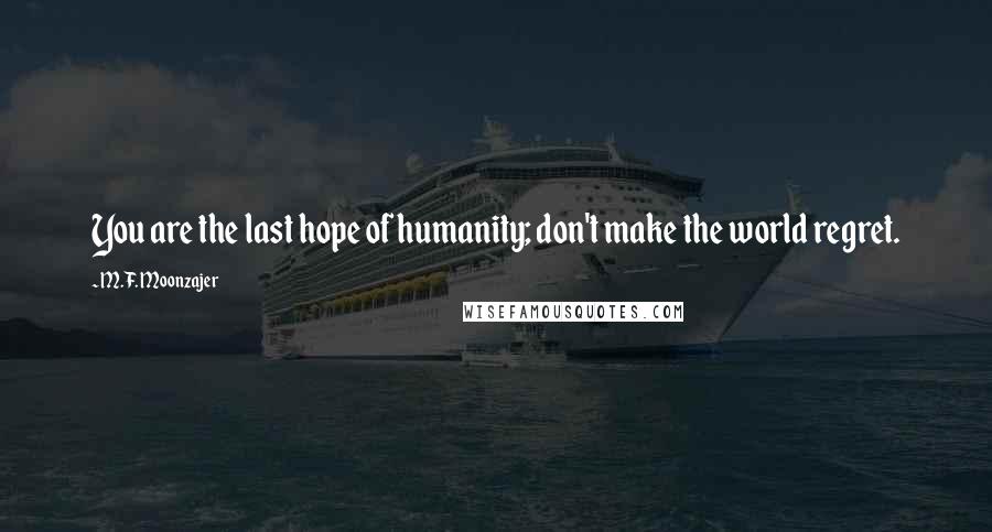 M.F. Moonzajer Quotes: You are the last hope of humanity; don't make the world regret.