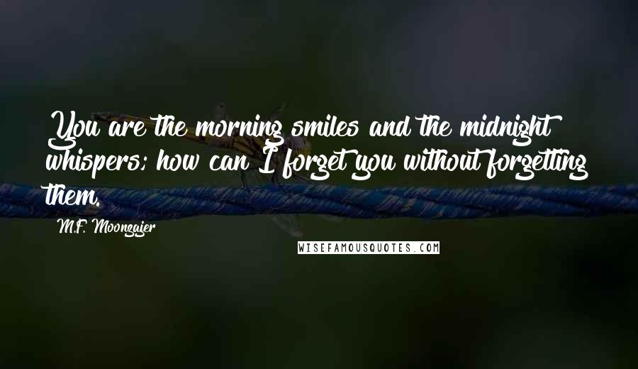 M.F. Moonzajer Quotes: You are the morning smiles and the midnight whispers; how can I forget you without forgetting them.