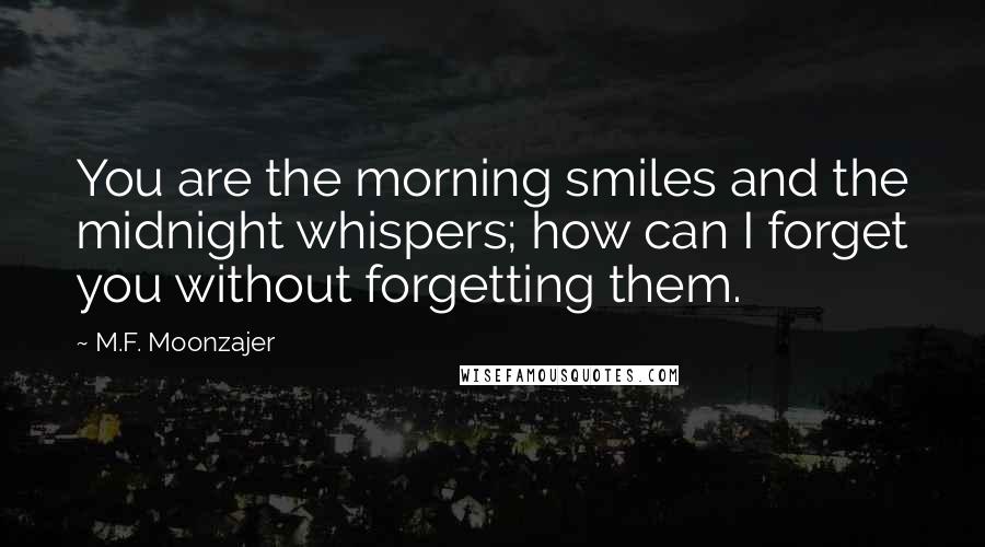 M.F. Moonzajer Quotes: You are the morning smiles and the midnight whispers; how can I forget you without forgetting them.