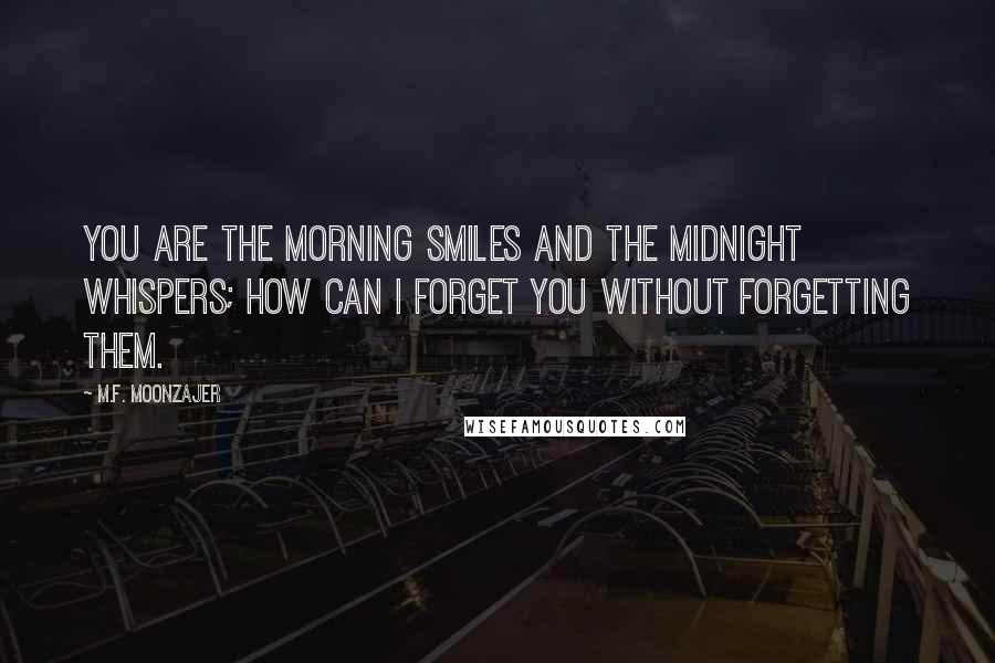 M.F. Moonzajer Quotes: You are the morning smiles and the midnight whispers; how can I forget you without forgetting them.