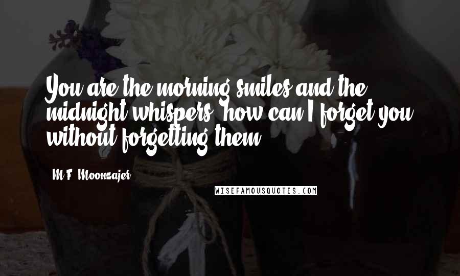 M.F. Moonzajer Quotes: You are the morning smiles and the midnight whispers; how can I forget you without forgetting them.