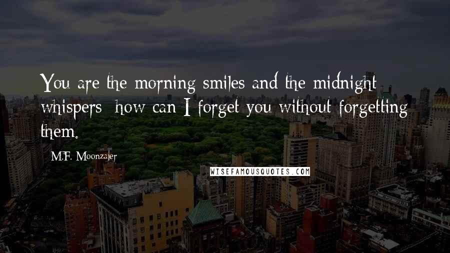 M.F. Moonzajer Quotes: You are the morning smiles and the midnight whispers; how can I forget you without forgetting them.