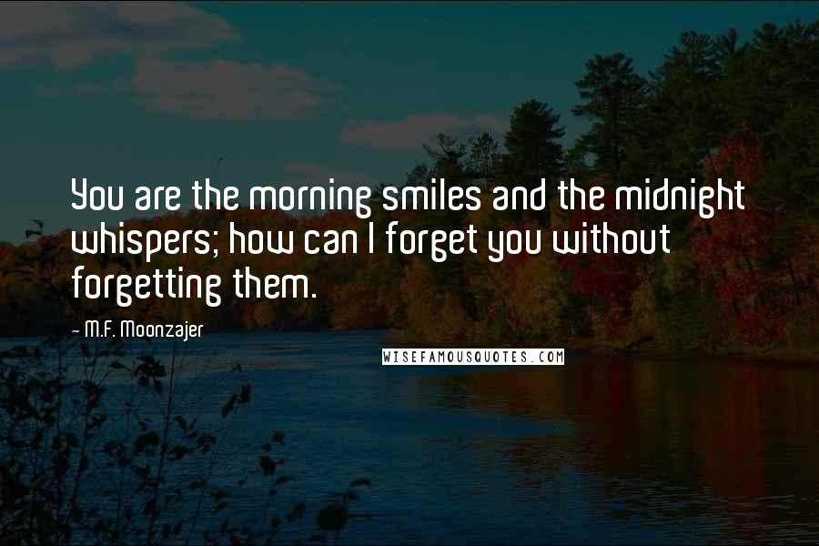 M.F. Moonzajer Quotes: You are the morning smiles and the midnight whispers; how can I forget you without forgetting them.