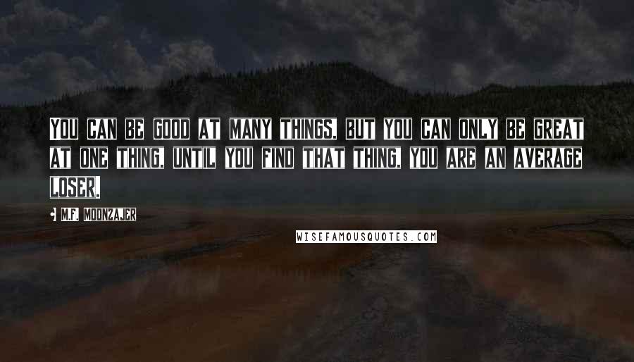 M.F. Moonzajer Quotes: You can be good at many things, but you can only be great at one thing, until you find that thing, you are an average loser.