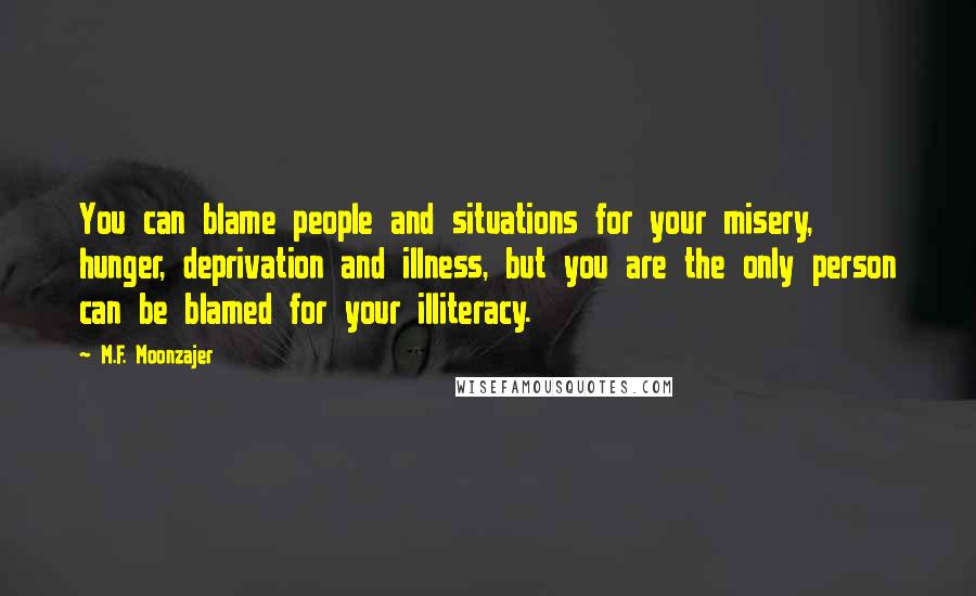 M.F. Moonzajer Quotes: You can blame people and situations for your misery, hunger, deprivation and illness, but you are the only person can be blamed for your illiteracy.