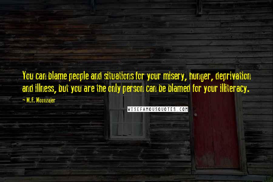 M.F. Moonzajer Quotes: You can blame people and situations for your misery, hunger, deprivation and illness, but you are the only person can be blamed for your illiteracy.