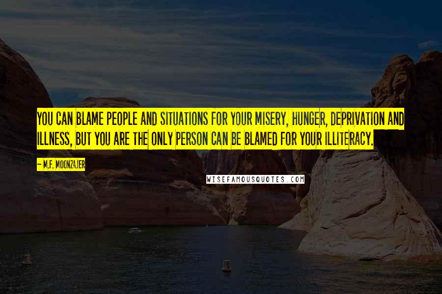 M.F. Moonzajer Quotes: You can blame people and situations for your misery, hunger, deprivation and illness, but you are the only person can be blamed for your illiteracy.