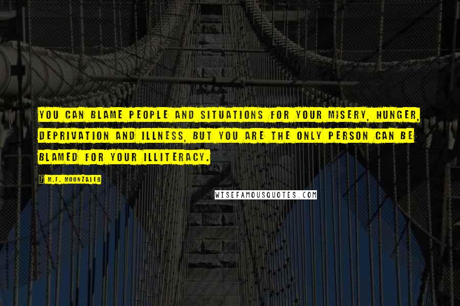 M.F. Moonzajer Quotes: You can blame people and situations for your misery, hunger, deprivation and illness, but you are the only person can be blamed for your illiteracy.