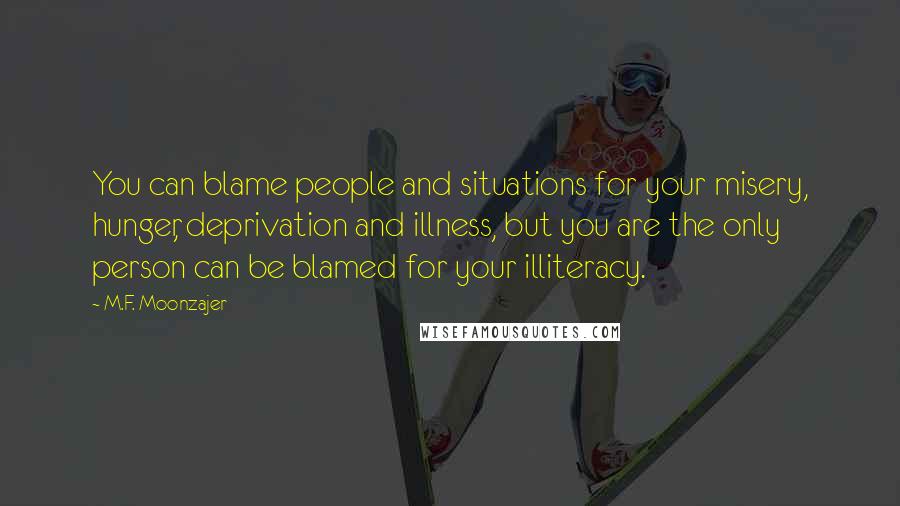 M.F. Moonzajer Quotes: You can blame people and situations for your misery, hunger, deprivation and illness, but you are the only person can be blamed for your illiteracy.