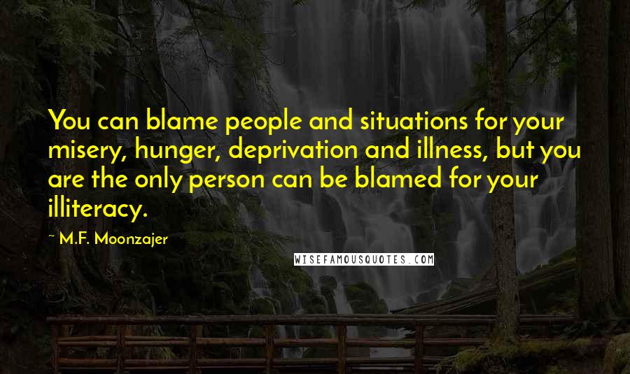 M.F. Moonzajer Quotes: You can blame people and situations for your misery, hunger, deprivation and illness, but you are the only person can be blamed for your illiteracy.