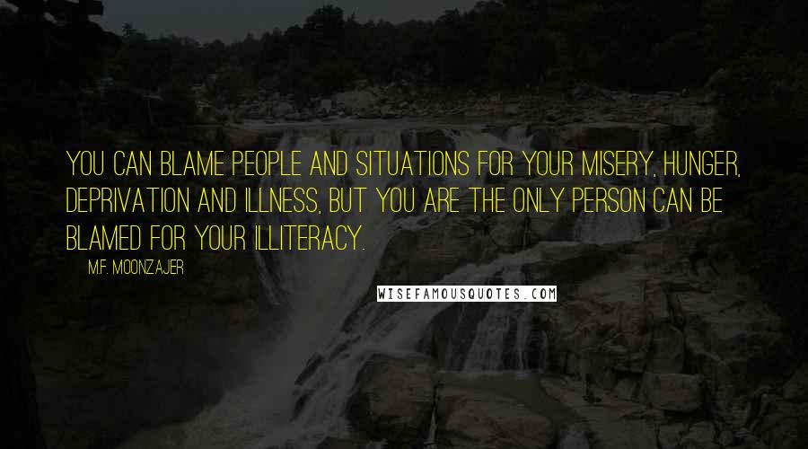 M.F. Moonzajer Quotes: You can blame people and situations for your misery, hunger, deprivation and illness, but you are the only person can be blamed for your illiteracy.