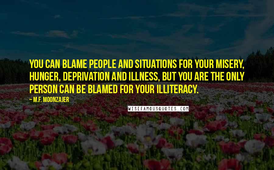 M.F. Moonzajer Quotes: You can blame people and situations for your misery, hunger, deprivation and illness, but you are the only person can be blamed for your illiteracy.