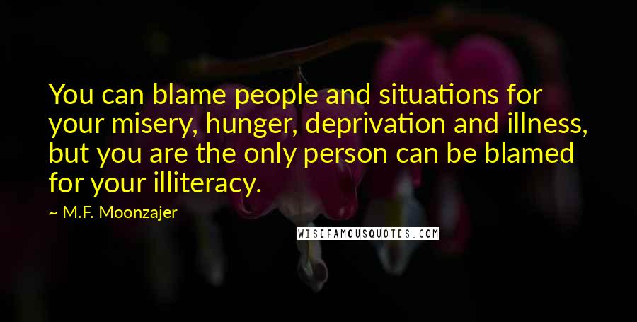 M.F. Moonzajer Quotes: You can blame people and situations for your misery, hunger, deprivation and illness, but you are the only person can be blamed for your illiteracy.