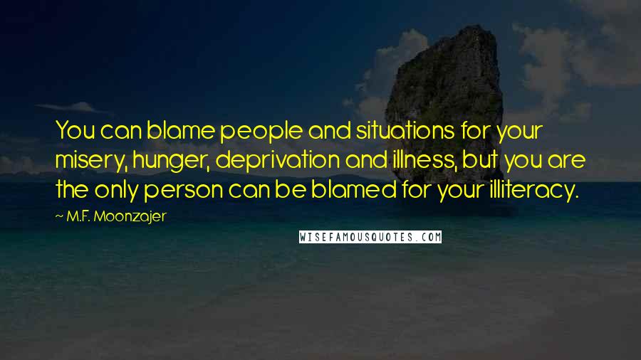 M.F. Moonzajer Quotes: You can blame people and situations for your misery, hunger, deprivation and illness, but you are the only person can be blamed for your illiteracy.