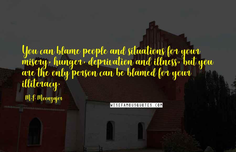 M.F. Moonzajer Quotes: You can blame people and situations for your misery, hunger, deprivation and illness, but you are the only person can be blamed for your illiteracy.