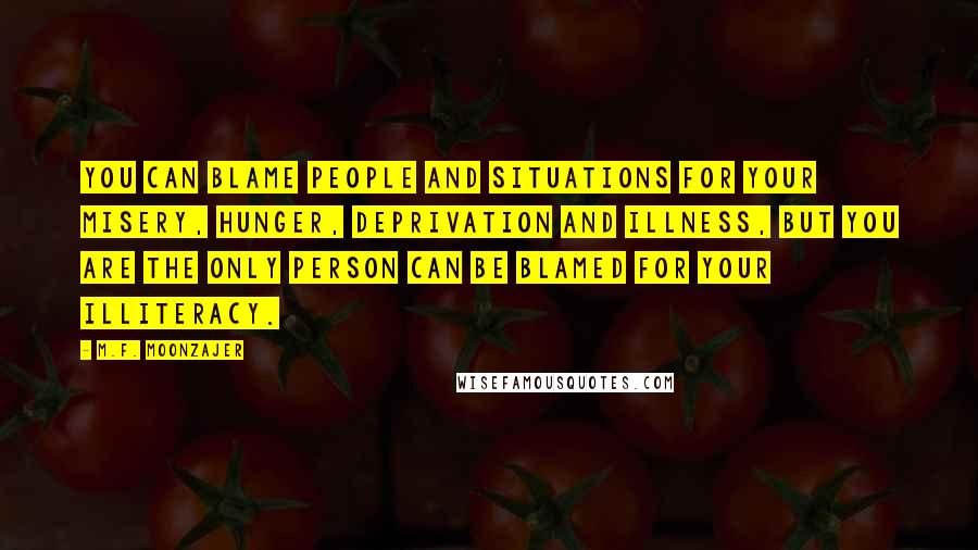 M.F. Moonzajer Quotes: You can blame people and situations for your misery, hunger, deprivation and illness, but you are the only person can be blamed for your illiteracy.