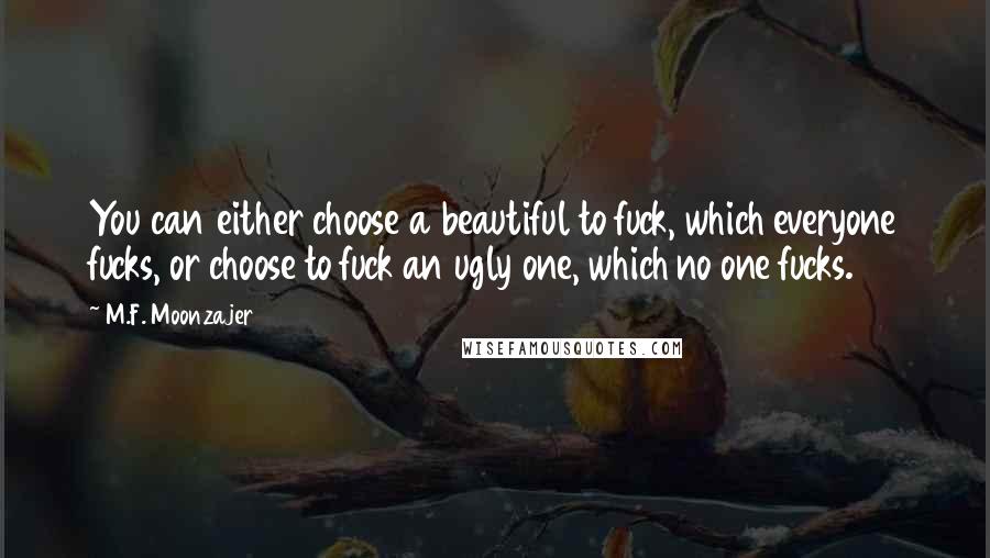 M.F. Moonzajer Quotes: You can either choose a beautiful to fuck, which everyone fucks, or choose to fuck an ugly one, which no one fucks.