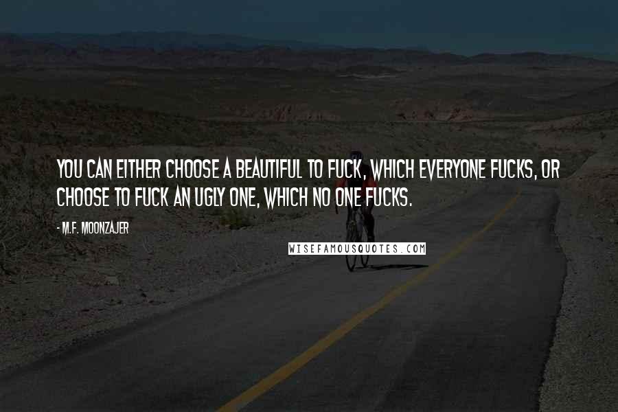 M.F. Moonzajer Quotes: You can either choose a beautiful to fuck, which everyone fucks, or choose to fuck an ugly one, which no one fucks.