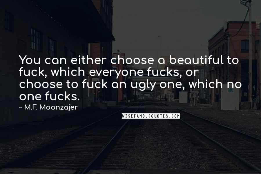 M.F. Moonzajer Quotes: You can either choose a beautiful to fuck, which everyone fucks, or choose to fuck an ugly one, which no one fucks.