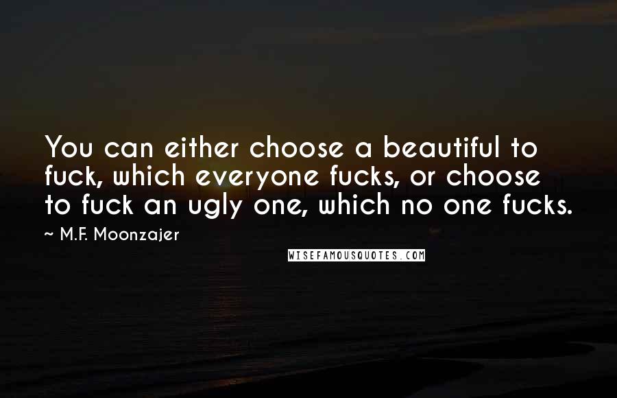 M.F. Moonzajer Quotes: You can either choose a beautiful to fuck, which everyone fucks, or choose to fuck an ugly one, which no one fucks.