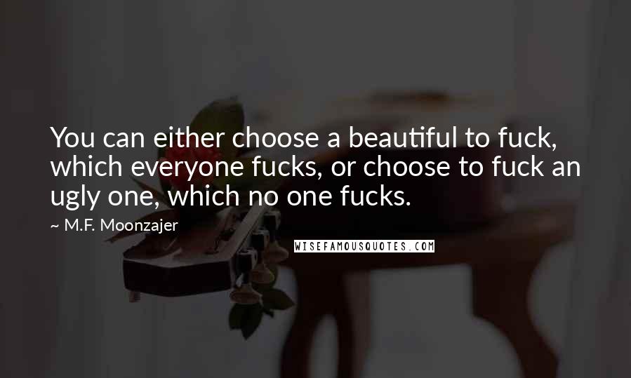 M.F. Moonzajer Quotes: You can either choose a beautiful to fuck, which everyone fucks, or choose to fuck an ugly one, which no one fucks.