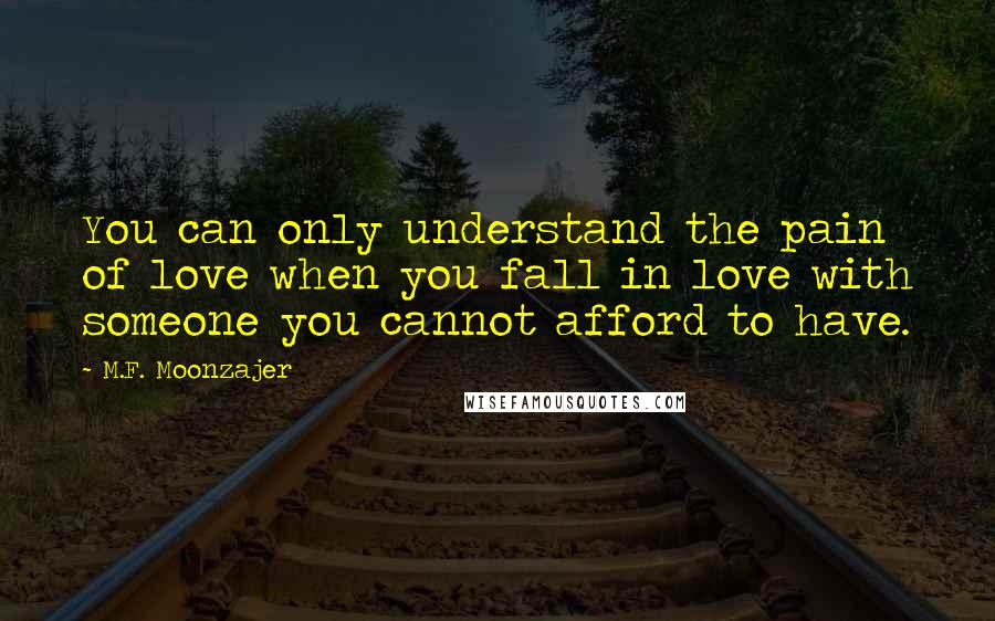 M.F. Moonzajer Quotes: You can only understand the pain of love when you fall in love with someone you cannot afford to have.