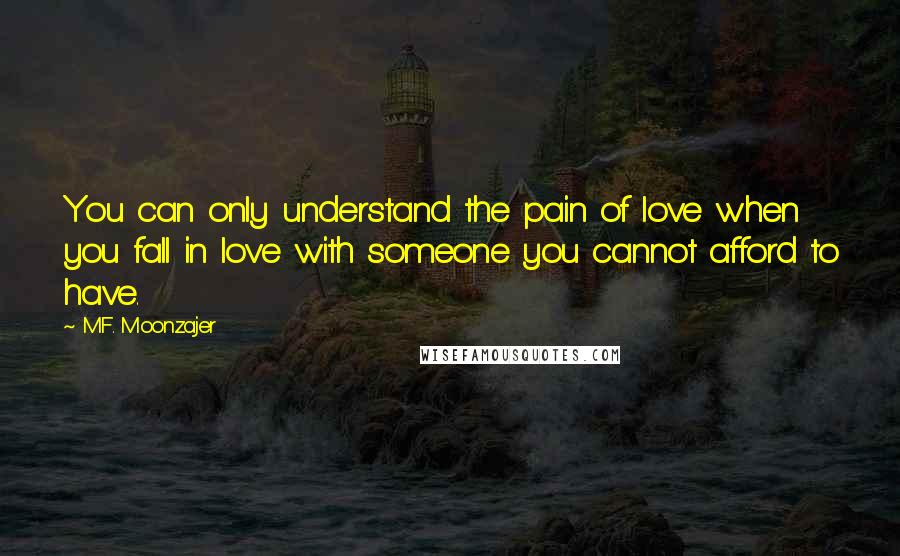 M.F. Moonzajer Quotes: You can only understand the pain of love when you fall in love with someone you cannot afford to have.