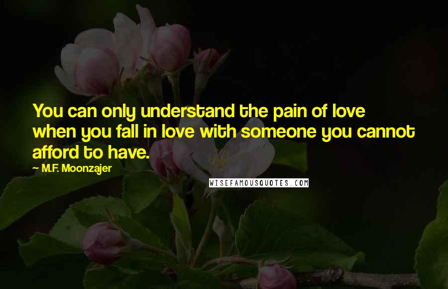 M.F. Moonzajer Quotes: You can only understand the pain of love when you fall in love with someone you cannot afford to have.
