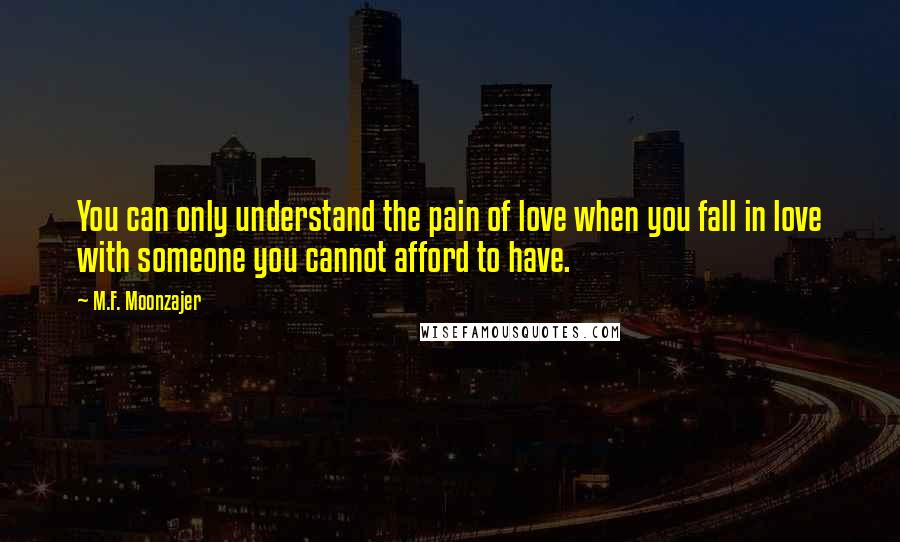 M.F. Moonzajer Quotes: You can only understand the pain of love when you fall in love with someone you cannot afford to have.