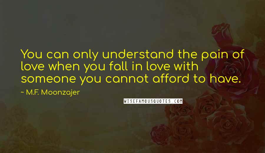 M.F. Moonzajer Quotes: You can only understand the pain of love when you fall in love with someone you cannot afford to have.