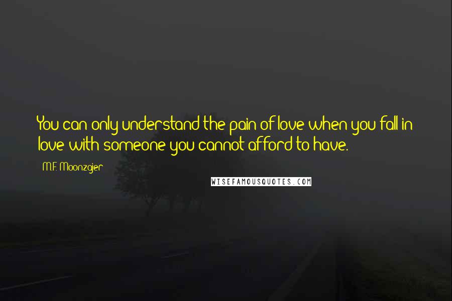 M.F. Moonzajer Quotes: You can only understand the pain of love when you fall in love with someone you cannot afford to have.