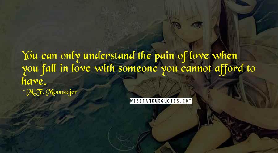 M.F. Moonzajer Quotes: You can only understand the pain of love when you fall in love with someone you cannot afford to have.