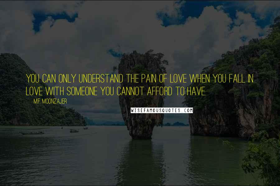 M.F. Moonzajer Quotes: You can only understand the pain of love when you fall in love with someone you cannot afford to have.