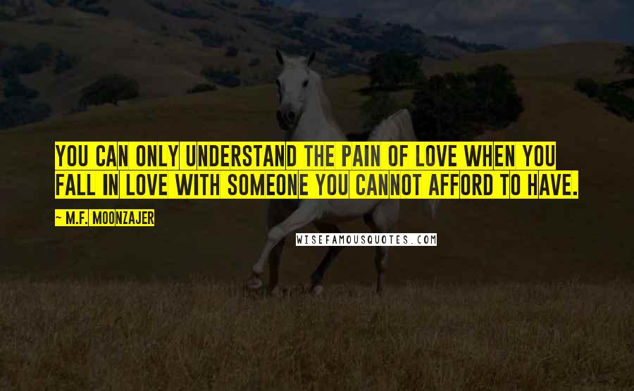 M.F. Moonzajer Quotes: You can only understand the pain of love when you fall in love with someone you cannot afford to have.