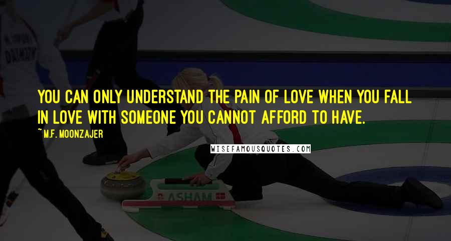 M.F. Moonzajer Quotes: You can only understand the pain of love when you fall in love with someone you cannot afford to have.