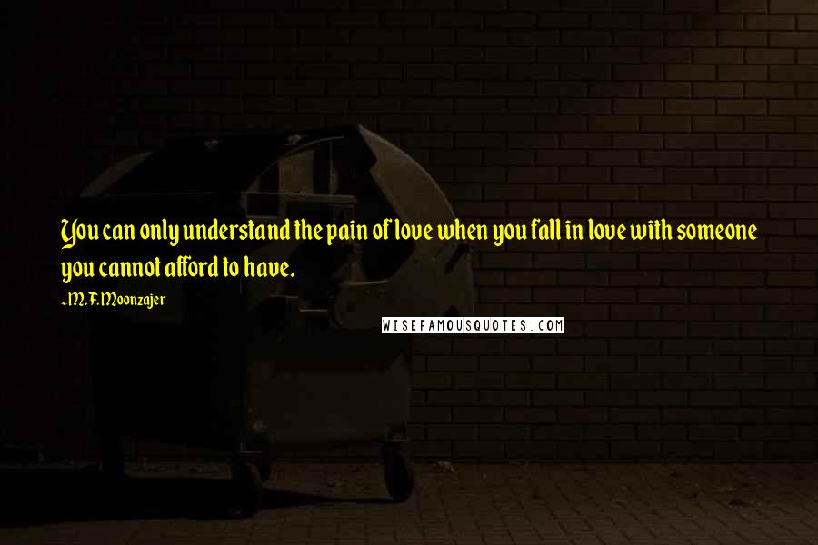 M.F. Moonzajer Quotes: You can only understand the pain of love when you fall in love with someone you cannot afford to have.