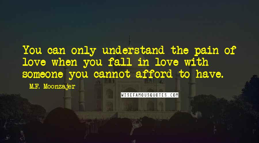 M.F. Moonzajer Quotes: You can only understand the pain of love when you fall in love with someone you cannot afford to have.