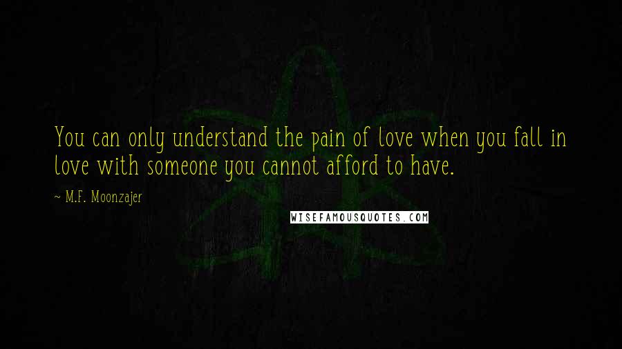 M.F. Moonzajer Quotes: You can only understand the pain of love when you fall in love with someone you cannot afford to have.