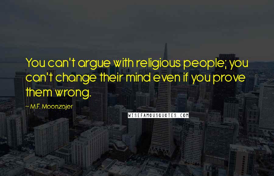 M.F. Moonzajer Quotes: You can't argue with religious people; you can't change their mind even if you prove them wrong.