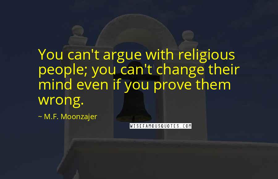 M.F. Moonzajer Quotes: You can't argue with religious people; you can't change their mind even if you prove them wrong.