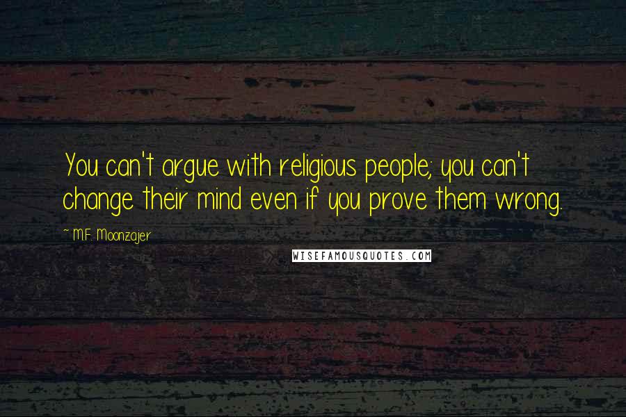 M.F. Moonzajer Quotes: You can't argue with religious people; you can't change their mind even if you prove them wrong.