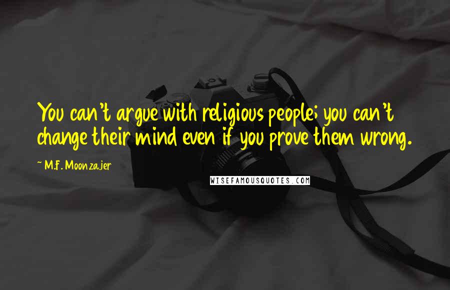 M.F. Moonzajer Quotes: You can't argue with religious people; you can't change their mind even if you prove them wrong.